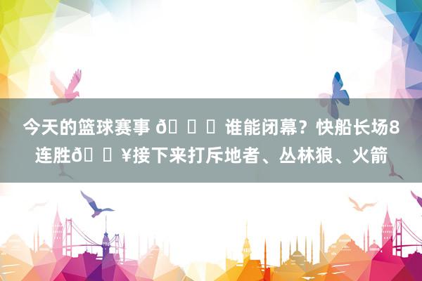 今天的篮球赛事 😉谁能闭幕？快船长场8连胜🔥接下来打斥地者、丛林狼、火箭