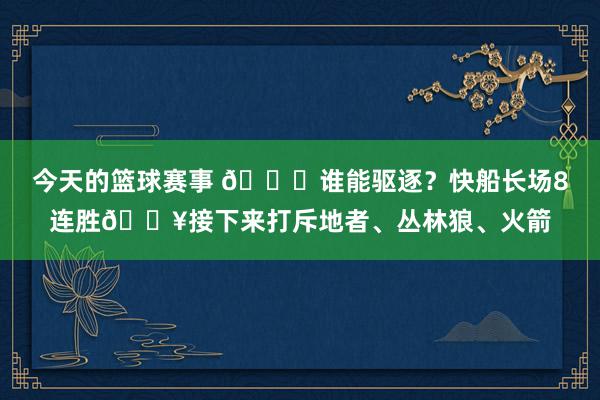 今天的篮球赛事 😉谁能驱逐？快船长场8连胜🔥接下来打斥地者、丛林狼、火箭