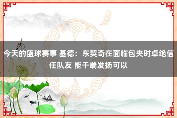 今天的篮球赛事 基德：东契奇在面临包夹时卓绝信任队友 能干端发扬可以