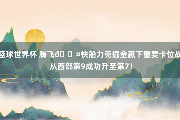 篮球世界杯 腾飞😤快船力克掘金赢下重要卡位战 从西部第9成功升至第7！