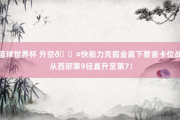 篮球世界杯 升空😤快船力克掘金赢下要害卡位战 从西部第9径直升至第7！