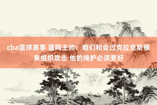 cba篮球赛事 篮网主帅：咱们和会过克拉克斯顿来组织攻击 他的掩护必须更好