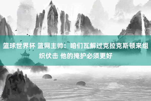 篮球世界杯 篮网主帅：咱们瓦解过克拉克斯顿来组织伏击 他的掩护必须更好