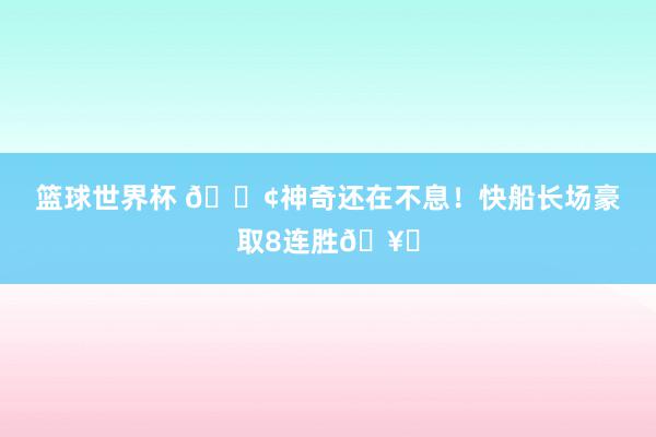 篮球世界杯 🚢神奇还在不息！快船长场豪取8连胜🥏