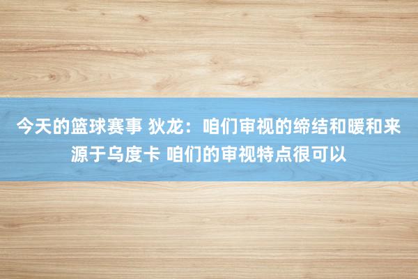 今天的篮球赛事 狄龙：咱们审视的缔结和暖和来源于乌度卡 咱们的审视特点很可以