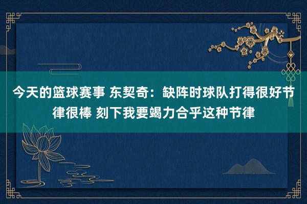 今天的篮球赛事 东契奇：缺阵时球队打得很好节律很棒 刻下我要竭力合乎这种节律