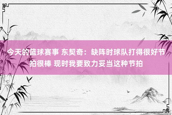 今天的篮球赛事 东契奇：缺阵时球队打得很好节拍很棒 现时我要致力妥当这种节拍