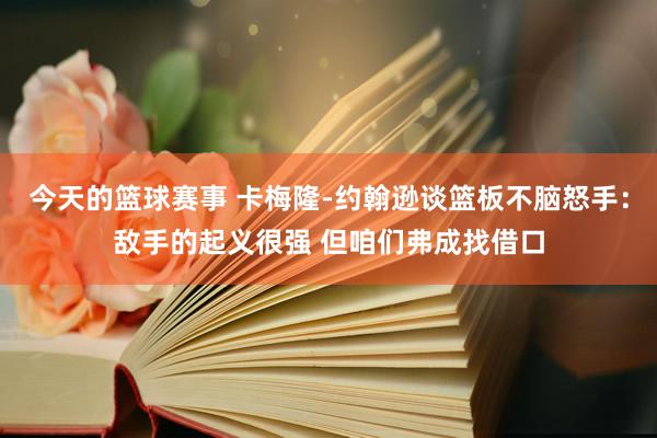 今天的篮球赛事 卡梅隆-约翰逊谈篮板不脑怒手：敌手的起义很强 但咱们弗成找借口