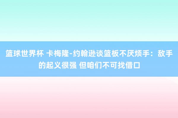 篮球世界杯 卡梅隆-约翰逊谈篮板不厌烦手：敌手的起义很强 但咱们不可找借口