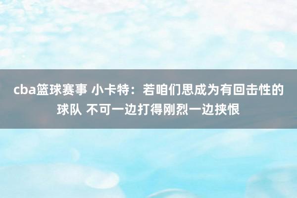 cba篮球赛事 小卡特：若咱们思成为有回击性的球队 不可一边打得刚烈一边挟恨