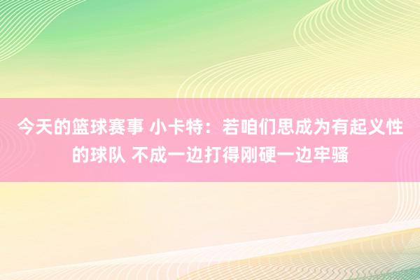 今天的篮球赛事 小卡特：若咱们思成为有起义性的球队 不成一边打得刚硬一边牢骚