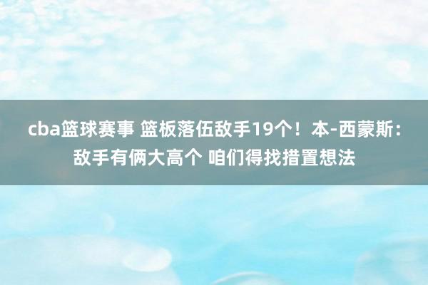 cba篮球赛事 篮板落伍敌手19个！本-西蒙斯：敌手有俩大高个 咱们得找措置想法