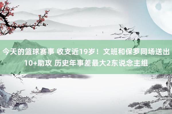 今天的篮球赛事 收支近19岁！文班和保罗同场送出10+助攻 历史年事差最大2东说念主组