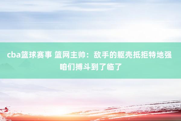 cba篮球赛事 篮网主帅：敌手的躯壳抵拒特地强 咱们搏斗到了临了