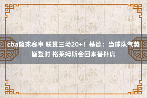 cba篮球赛事 联贯三场20+！基德：当球队气势皆整时 格莱姆斯会回来替补席