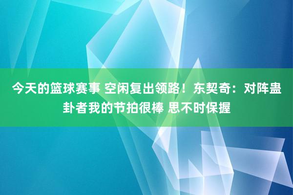 今天的篮球赛事 空闲复出领路！东契奇：对阵蛊卦者我的节拍很棒 思不时保握