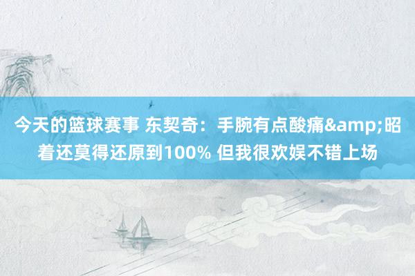 今天的篮球赛事 东契奇：手腕有点酸痛&昭着还莫得还原到100% 但我很欢娱不错上场