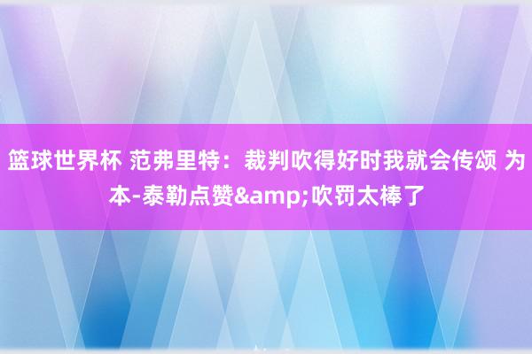 篮球世界杯 范弗里特：裁判吹得好时我就会传颂 为本-泰勒点赞&吹罚太棒了