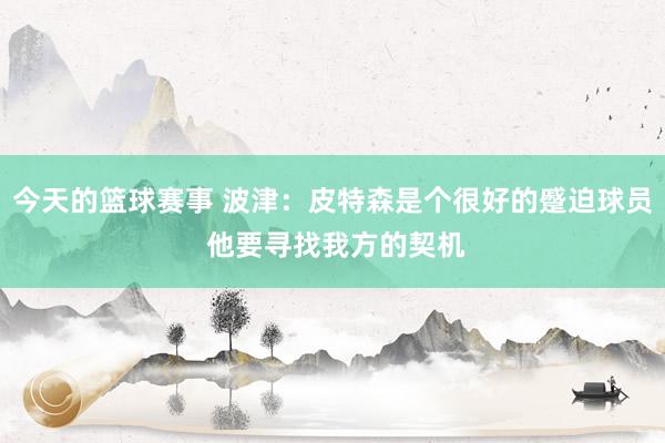 今天的篮球赛事 波津：皮特森是个很好的蹙迫球员 他要寻找我方的契机