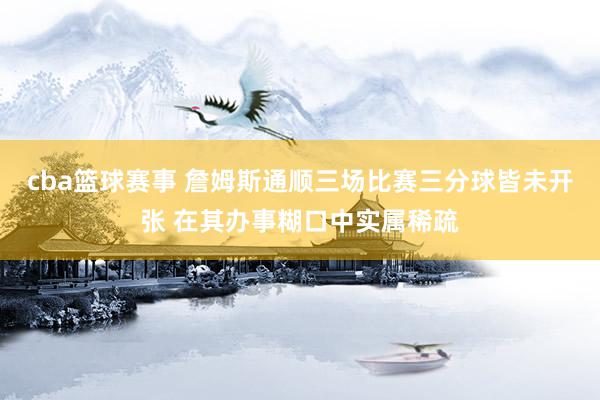 cba篮球赛事 詹姆斯通顺三场比赛三分球皆未开张 在其办事糊口中实属稀疏