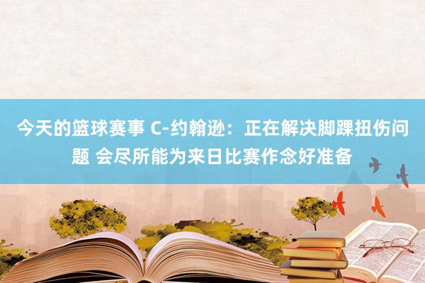 今天的篮球赛事 C-约翰逊：正在解决脚踝扭伤问题 会尽所能为来日比赛作念好准备