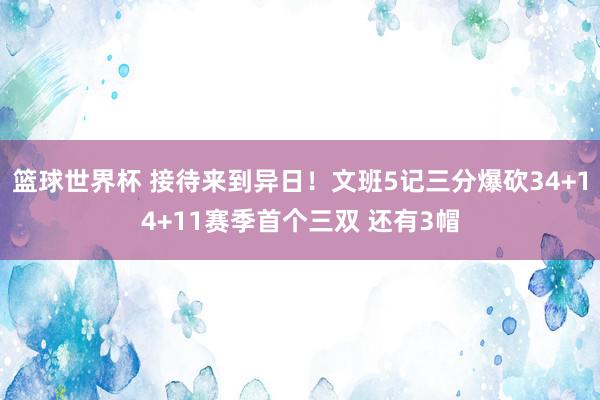 篮球世界杯 接待来到异日！文班5记三分爆砍34+14+11赛季首个三双 还有3帽