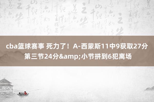 cba篮球赛事 死力了！A-西蒙斯11中9获取27分 第三节24分&小节拼到6犯离场