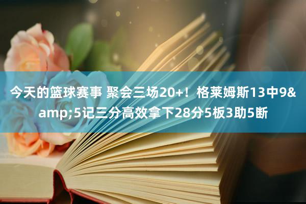 今天的篮球赛事 聚会三场20+！格莱姆斯13中9&5记三分高效拿下28分5板3助5断