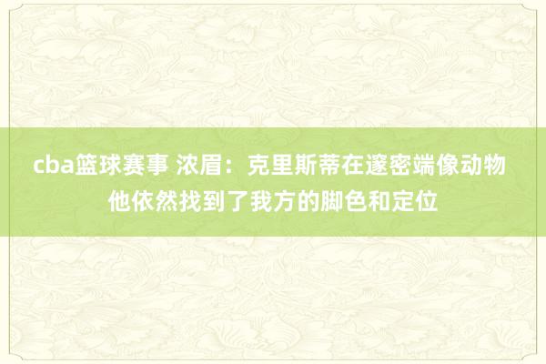 cba篮球赛事 浓眉：克里斯蒂在邃密端像动物 他依然找到了我方的脚色和定位