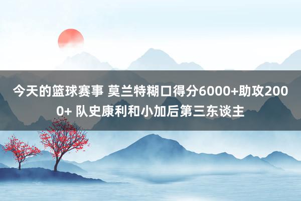 今天的篮球赛事 莫兰特糊口得分6000+助攻2000+ 队史康利和小加后第三东谈主