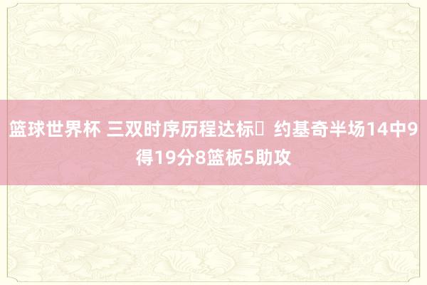 篮球世界杯 三双时序历程达标✔约基奇半场14中9得19分8篮板5助攻