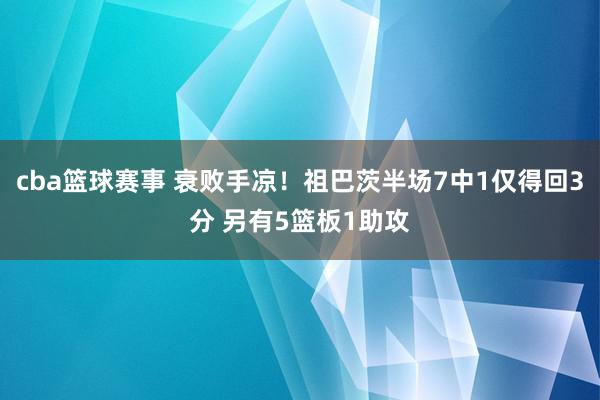 cba篮球赛事 衰败手凉！祖巴茨半场7中1仅得回3分 另有5篮板1助攻