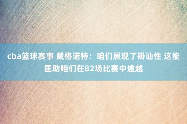 cba篮球赛事 戴格诺特：咱们展现了褂讪性 这能匡助咱们在82场比赛中逾越