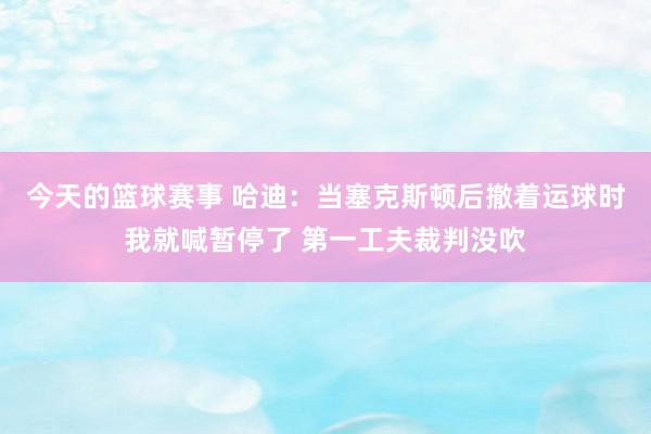 今天的篮球赛事 哈迪：当塞克斯顿后撤着运球时我就喊暂停了 第一工夫裁判没吹