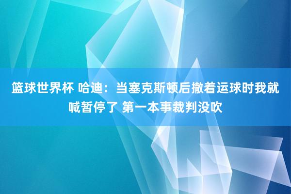 篮球世界杯 哈迪：当塞克斯顿后撤着运球时我就喊暂停了 第一本事裁判没吹