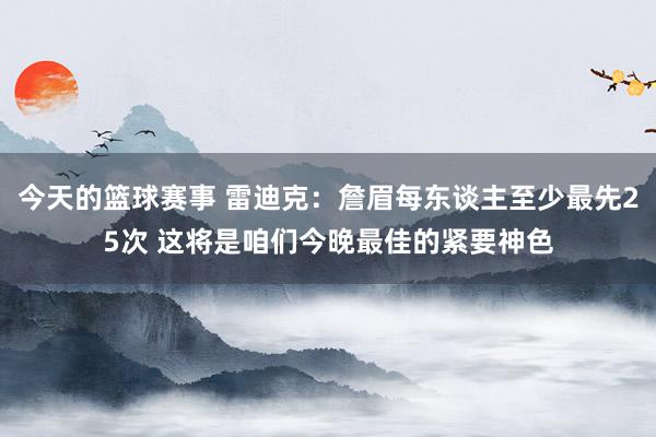 今天的篮球赛事 雷迪克：詹眉每东谈主至少最先25次 这将是咱们今晚最佳的紧要神色