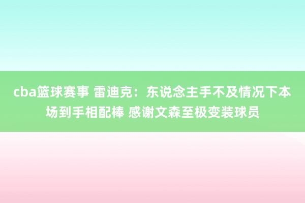 cba篮球赛事 雷迪克：东说念主手不及情况下本场到手相配棒 感谢文森至极变装球员