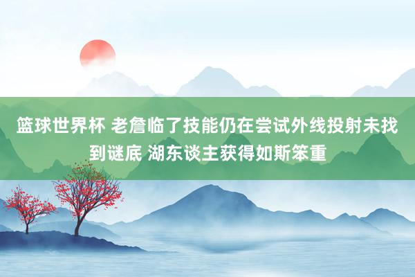 篮球世界杯 老詹临了技能仍在尝试外线投射未找到谜底 湖东谈主获得如斯笨重