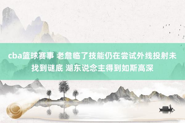 cba篮球赛事 老詹临了技能仍在尝试外线投射未找到谜底 湖东说念主得到如斯高深