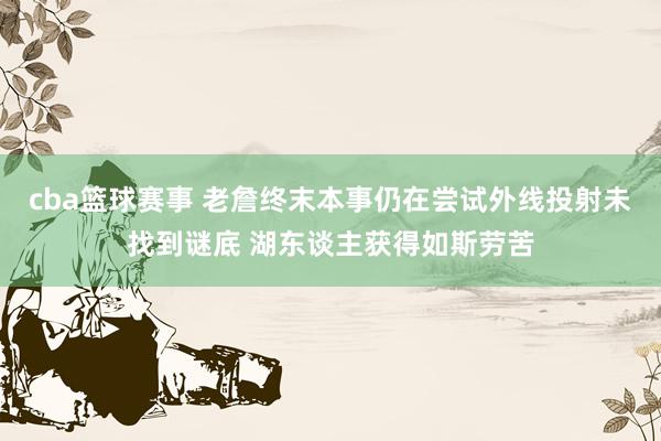 cba篮球赛事 老詹终末本事仍在尝试外线投射未找到谜底 湖东谈主获得如斯劳苦