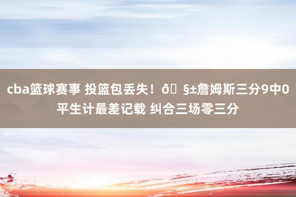 cba篮球赛事 投篮包丢失！🧱詹姆斯三分9中0平生计最差记载 纠合三场零三分