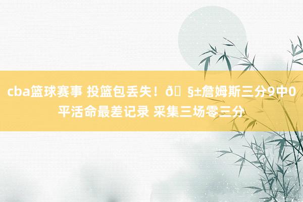 cba篮球赛事 投篮包丢失！🧱詹姆斯三分9中0平活命最差记录 采集三场零三分