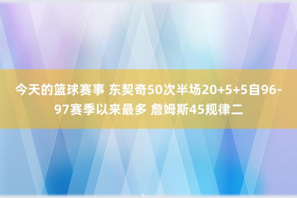 今天的篮球赛事 东契奇50次半场20+5+5自96-97赛季以来最多 詹姆斯45规律二