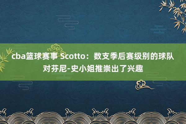 cba篮球赛事 Scotto：数支季后赛级别的球队对芬尼-史小姐推崇出了兴趣