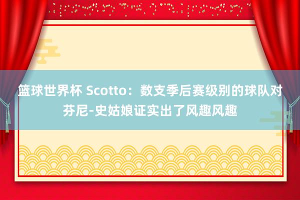 篮球世界杯 Scotto：数支季后赛级别的球队对芬尼-史姑娘证实出了风趣风趣