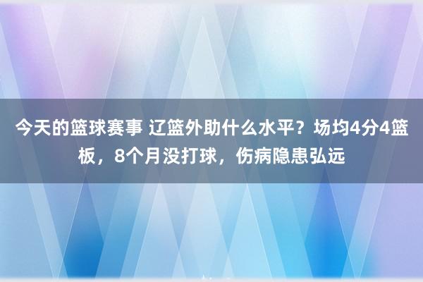 今天的篮球赛事 辽篮外助什么水平？场均4分4篮板，8个月没打球，伤病隐患弘远