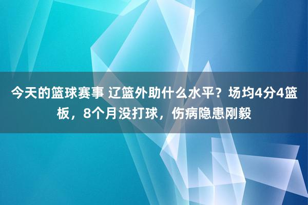 今天的篮球赛事 辽篮外助什么水平？场均4分4篮板，8个月没打球，伤病隐患刚毅