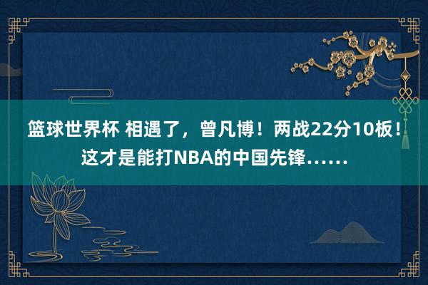 篮球世界杯 相遇了，曾凡博！两战22分10板！这才是能打NBA的中国先锋……