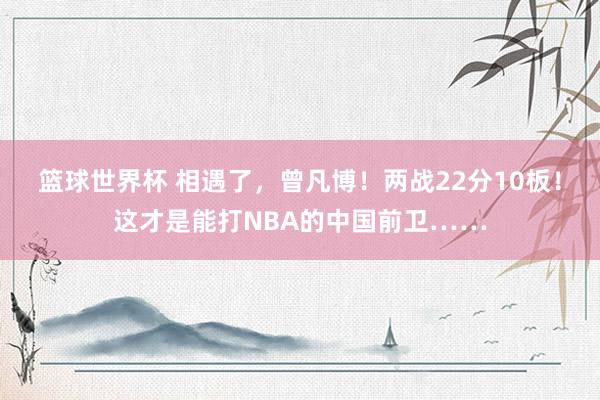 篮球世界杯 相遇了，曾凡博！两战22分10板！这才是能打NBA的中国前卫……