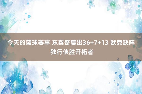 今天的篮球赛事 东契奇复出36+7+13 欧克缺阵 独行侠胜开拓者